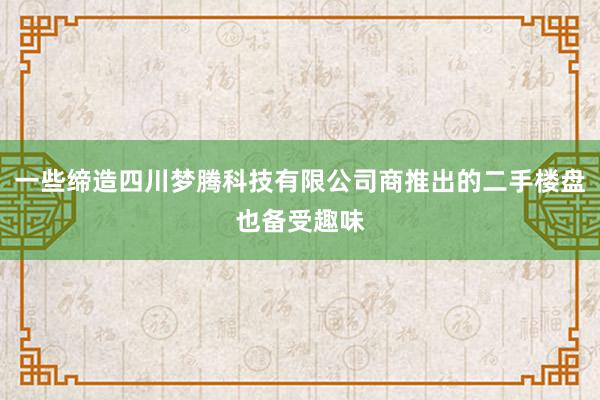 一些缔造四川梦腾科技有限公司商推出的二手楼盘也备受趣味