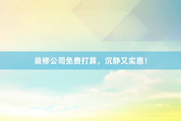 装修公司免费打算，沉静又实惠！