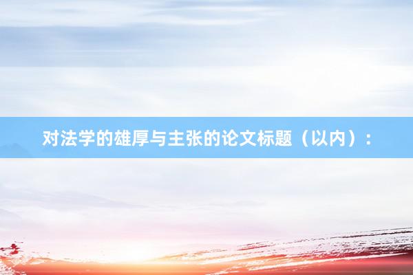 对法学的雄厚与主张的论文标题（以内）：
