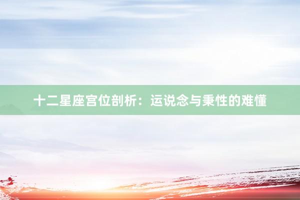 十二星座宫位剖析：运说念与秉性的难懂