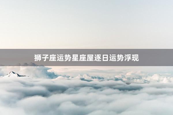 狮子座运势星座屋逐日运势浮现