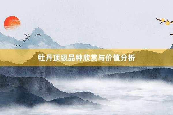 牡丹顶级品种欣赏与价值分析