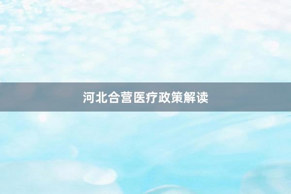 河北合营医疗政策解读