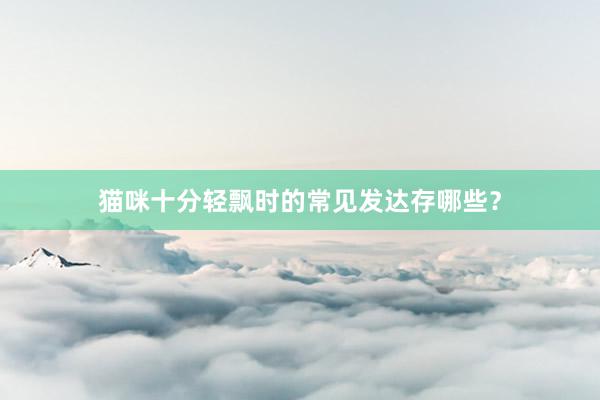 猫咪十分轻飘时的常见发达存哪些？