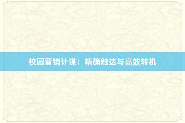 校园营销计谋：精确触达与高效转机